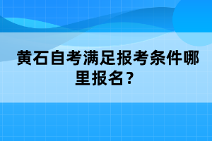 黃石自考滿足報考條件哪里報名?