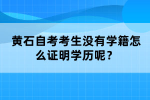 黃石自考考生沒有學(xué)籍怎么證明學(xué)歷呢？