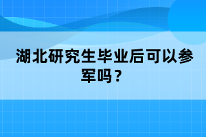 湖北研究生畢業(yè)后可以參軍嗎？