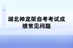 湖北神龍架自考考試成績(jī)常見(jiàn)問(wèn)題