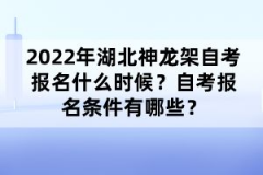 2022年湖北神龍架自考報名什么時候？自考報名條件有哪些？