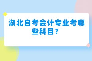 湖北自考會(huì)計(jì)專(zhuān)業(yè)考哪些科目？