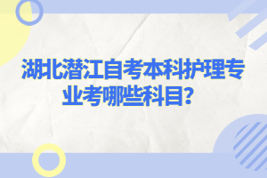 湖北潛江自考本科護(hù)理專業(yè)考哪些科目？