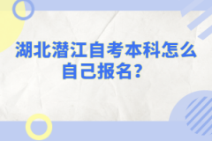 湖北潛江自考本科怎么自己報(bào)名？