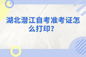 湖北潛江自考準(zhǔn)考證怎么打印?