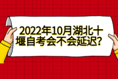 2022年10月湖北十堰自考會不會延遲？