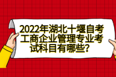 2022年湖北十堰自考工商企業(yè)管理專業(yè)考試科目有哪些？