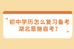 初中學(xué)歷怎么復(fù)習(xí)備考湖北恩施自考？