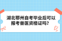 湖北鄂州自考畢業(yè)后可以報(bào)考獸醫(yī)資格證嗎？
