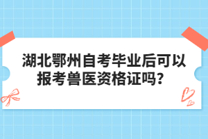 湖北鄂州自考畢業(yè)后可以報(bào)考獸醫(yī)資格證嗎?