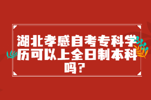 湖北孝感自考專科學歷可以上全日制本科嗎？