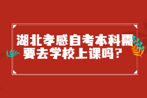 湖北孝感自考本科需要去學(xué)校上課嗎？