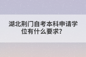 湖北荊門自考本科申請學(xué)位有什么要求？