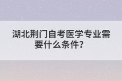 湖北荊門自考醫(yī)學專業(yè)需要什么條件？
