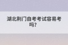湖北荊門自考考試容易考嗎？