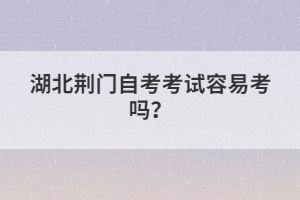 湖北荊門(mén)自考考試容易考嗎？