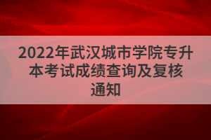 2022年武漢城市學(xué)院專升本考試成績查詢及復(fù)核通知