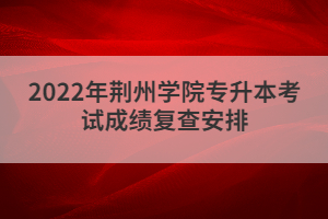2022年荊州學(xué)院專升本考試成績(jī)復(fù)查安排