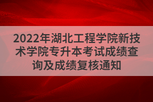 2022年湖北工程學院新技術學院專升本考試成績查詢及成績復核通知