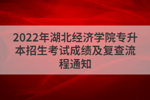 2022年湖北經(jīng)濟(jì)學(xué)院專升本招生考試成績及復(fù)查流程通知