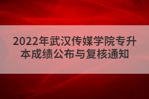 2022年武漢傳媒學(xué)院專(zhuān)升本成績(jī)公布與復(fù)核通知