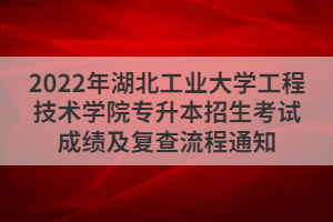 2022年湖北工業(yè)大學(xué)工程技術(shù)學(xué)院專升本招生考試成績(jī)及復(fù)查流程通知