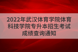 2022年武漢體育學(xué)院體育科技學(xué)院專升本招生考試成績查詢通知