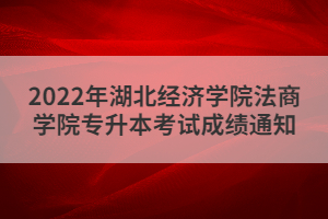 2022年湖北經(jīng)濟(jì)學(xué)院法商學(xué)院專升本考試成績通知