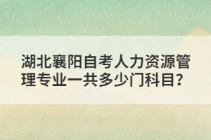 湖北襄陽自考人力資源管理專業(yè)一共多少門科目？