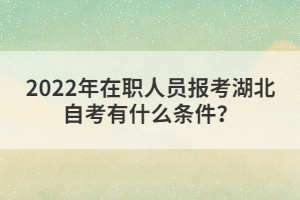 2022年在職人員報(bào)考湖北自考有什么條件？
