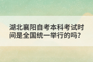 湖北襄陽(yáng)自考本科考試時(shí)間是全國(guó)統(tǒng)一舉行的嗎？