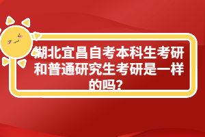 湖北宜昌自考本科生考研和普通研究生考研是一樣的嗎？