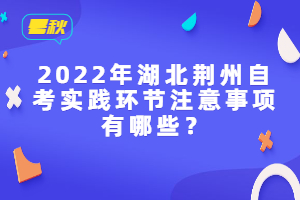 2022年湖北荊州自考實踐環(huán)節(jié)注意事項有哪些？