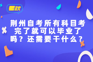 荊州自考所有科目考完了就可以畢業(yè)了嗎？還需要干什么？