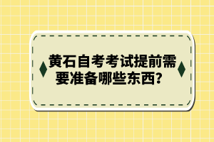 黃石自考考試提前需要準(zhǔn)備哪些東西？