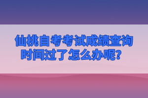 仙桃自考考試成績查詢時間過了怎么辦呢？
