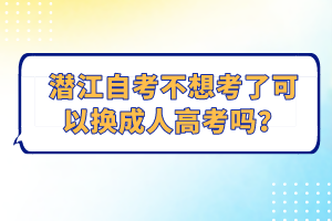 潛江自考不想考了可以換成人高考嗎？