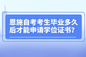 恩施自考考生畢業(yè)多久后才能申請學(xué)位證書？