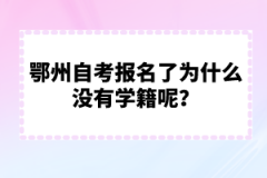 鄂州自考報名了為什么沒有學籍呢？
