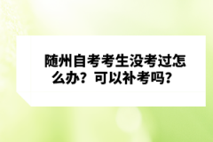 隨州自考考生沒(méi)考過(guò)怎么辦？可以補(bǔ)考嗎？