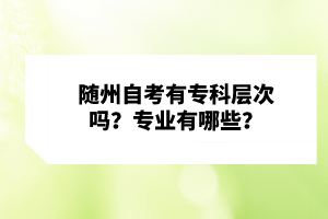 隨州自考有專(zhuān)科層次嗎？專(zhuān)業(yè)有哪些？