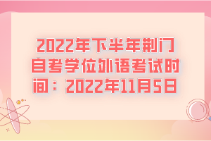 2022年下半年荊門自考學(xué)位外語考試時(shí)間：2022年11月5日