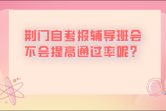 荊門自考報輔導班會不會提高通過率呢？