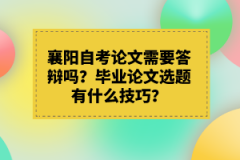 襄陽自考論文需要答辯嗎？畢業(yè)論文選題有什么技巧？