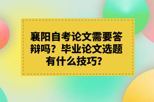襄陽自考論文需要答辯嗎？畢業(yè)論文選題有什么技巧？