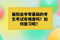 襄陽自考零基礎(chǔ)的考生考試有難度嗎？如何復(fù)習(xí)呢？