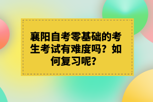 襄陽自考零基礎(chǔ)的考生考試有難度嗎？如何復(fù)習(xí)呢？