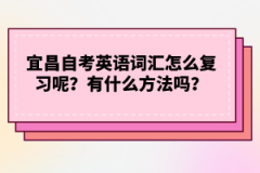 宜昌自考英語詞匯怎么復習呢？有什么方法嗎？