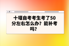 十堰自考考生考了50分左右怎么辦？能補考嗎？