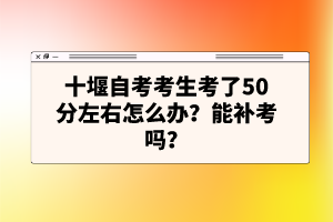 十堰自考考生考了50分左右怎么辦？能補(bǔ)考嗎？